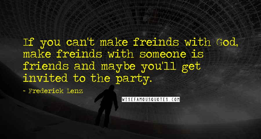 Frederick Lenz Quotes: If you can't make freinds with God, make freinds with someone is friends and maybe you'll get invited to the party.