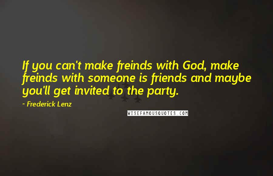 Frederick Lenz Quotes: If you can't make freinds with God, make freinds with someone is friends and maybe you'll get invited to the party.