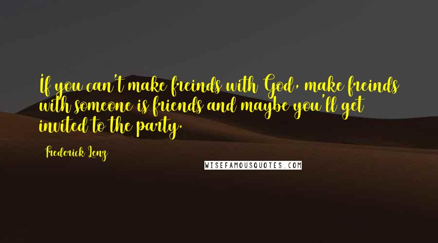 Frederick Lenz Quotes: If you can't make freinds with God, make freinds with someone is friends and maybe you'll get invited to the party.