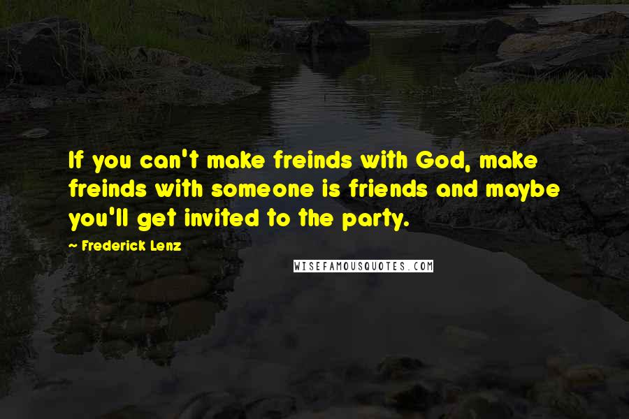 Frederick Lenz Quotes: If you can't make freinds with God, make freinds with someone is friends and maybe you'll get invited to the party.