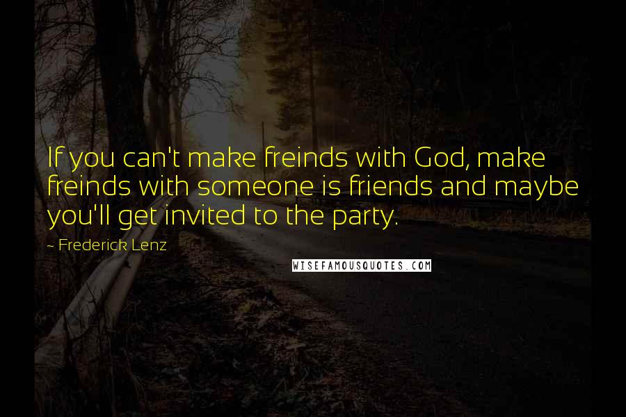 Frederick Lenz Quotes: If you can't make freinds with God, make freinds with someone is friends and maybe you'll get invited to the party.