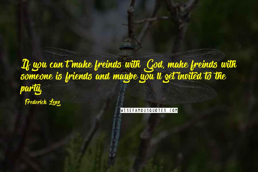 Frederick Lenz Quotes: If you can't make freinds with God, make freinds with someone is friends and maybe you'll get invited to the party.