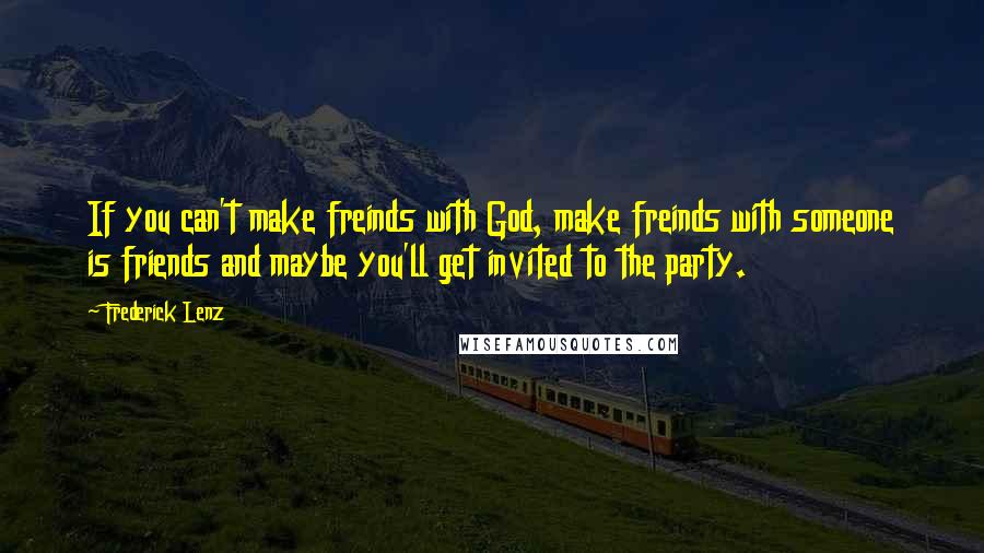 Frederick Lenz Quotes: If you can't make freinds with God, make freinds with someone is friends and maybe you'll get invited to the party.