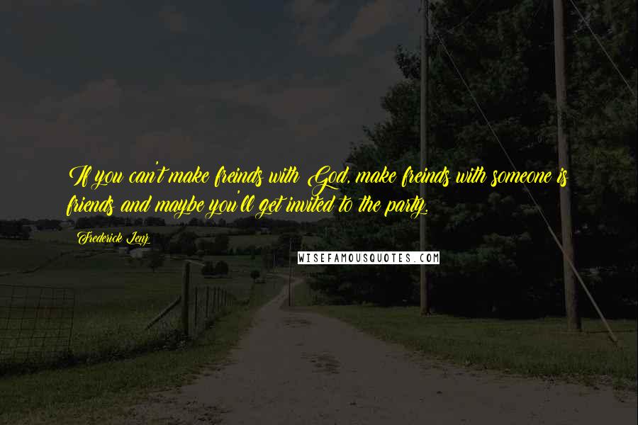 Frederick Lenz Quotes: If you can't make freinds with God, make freinds with someone is friends and maybe you'll get invited to the party.