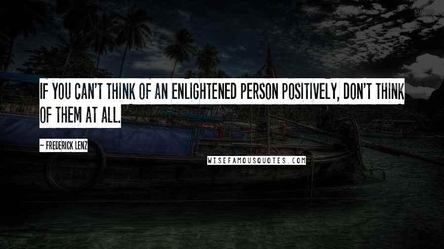 Frederick Lenz Quotes: If you can't think of an enlightened person positively, don't think of them at all.