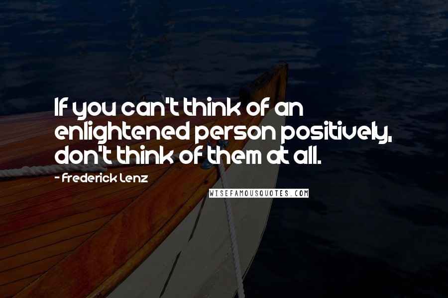 Frederick Lenz Quotes: If you can't think of an enlightened person positively, don't think of them at all.