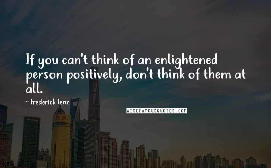 Frederick Lenz Quotes: If you can't think of an enlightened person positively, don't think of them at all.