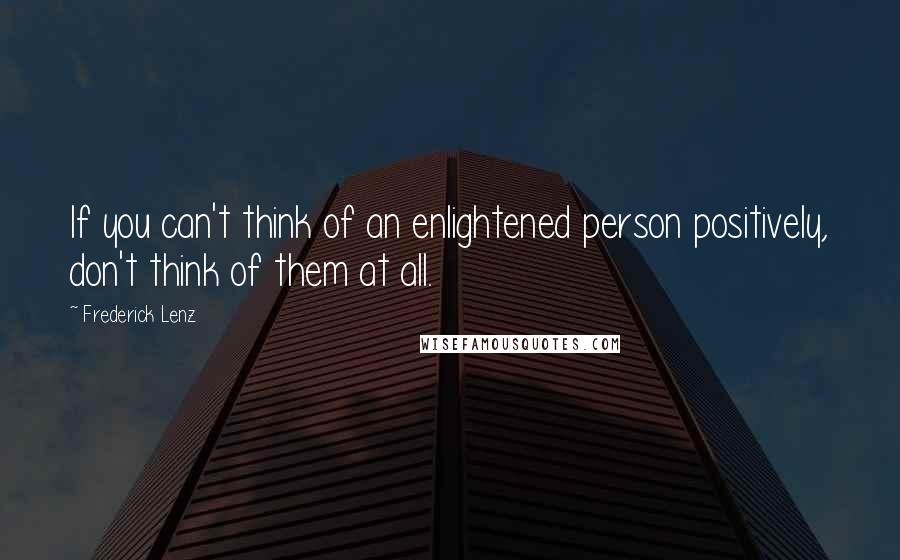 Frederick Lenz Quotes: If you can't think of an enlightened person positively, don't think of them at all.