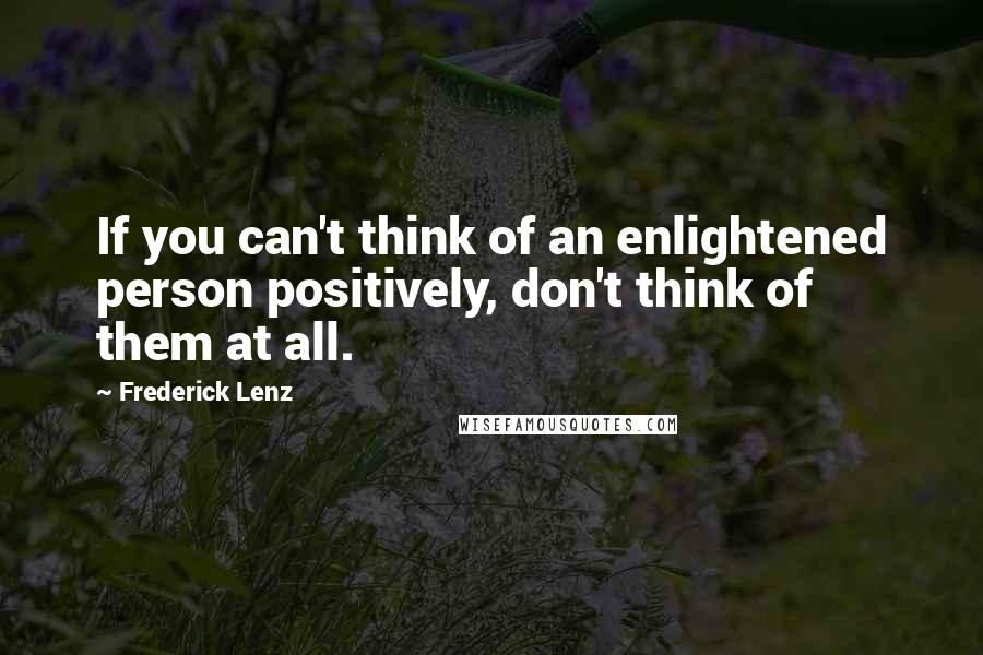 Frederick Lenz Quotes: If you can't think of an enlightened person positively, don't think of them at all.