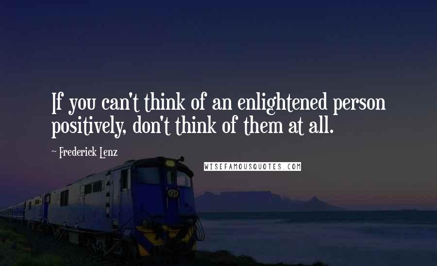 Frederick Lenz Quotes: If you can't think of an enlightened person positively, don't think of them at all.