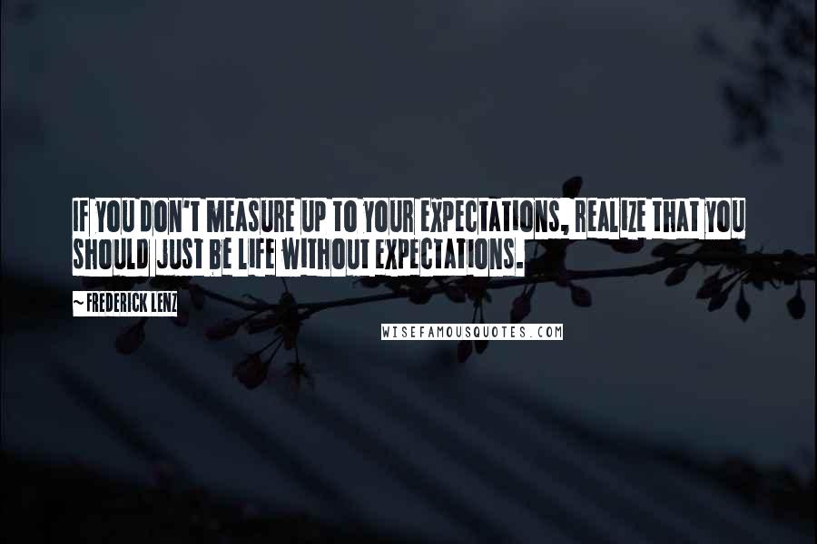 Frederick Lenz Quotes: If you don't measure up to your expectations, realize that you should just be life without expectations.