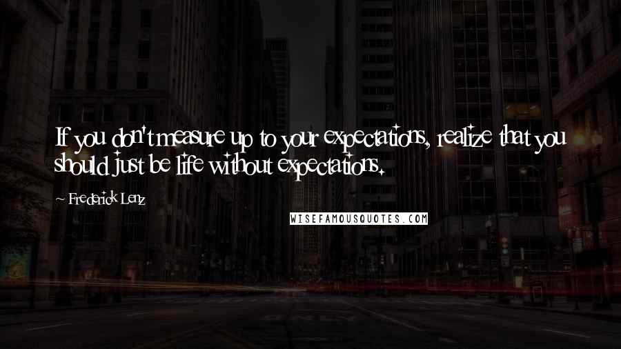 Frederick Lenz Quotes: If you don't measure up to your expectations, realize that you should just be life without expectations.