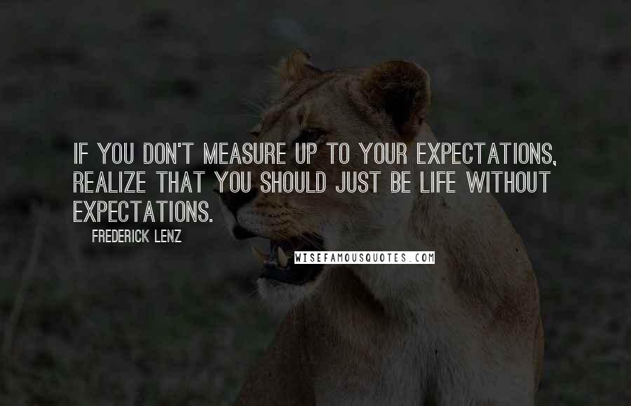 Frederick Lenz Quotes: If you don't measure up to your expectations, realize that you should just be life without expectations.