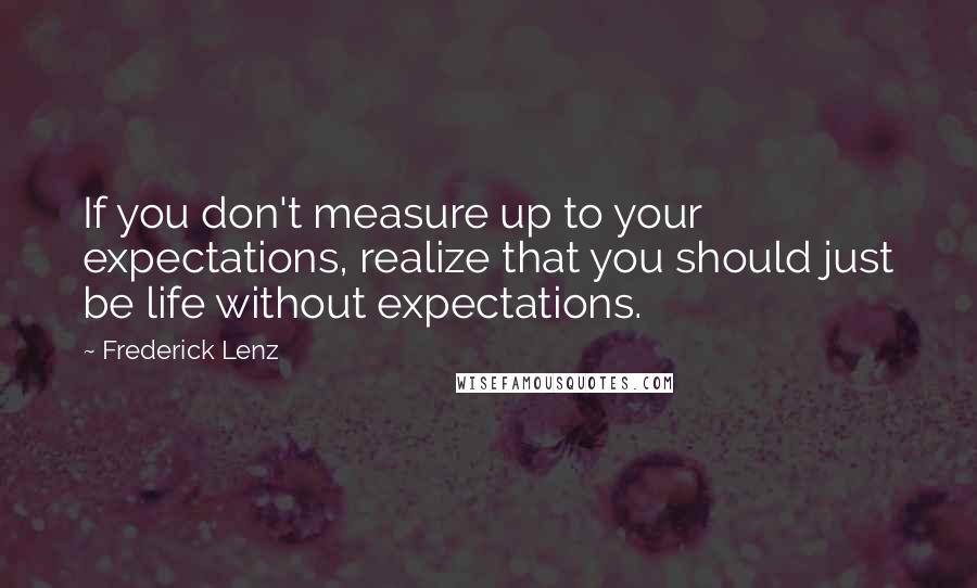 Frederick Lenz Quotes: If you don't measure up to your expectations, realize that you should just be life without expectations.