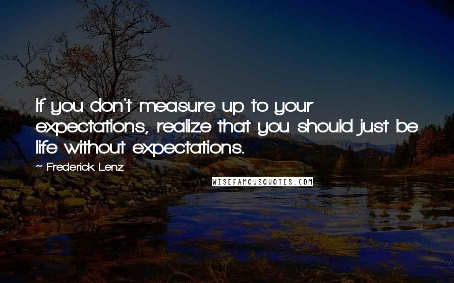 Frederick Lenz Quotes: If you don't measure up to your expectations, realize that you should just be life without expectations.