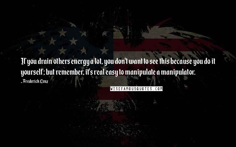 Frederick Lenz Quotes: If you drain others energy a lot, you don't want to see this because you do it yourself; but remember, it's real easy to manipulate a manipulator.