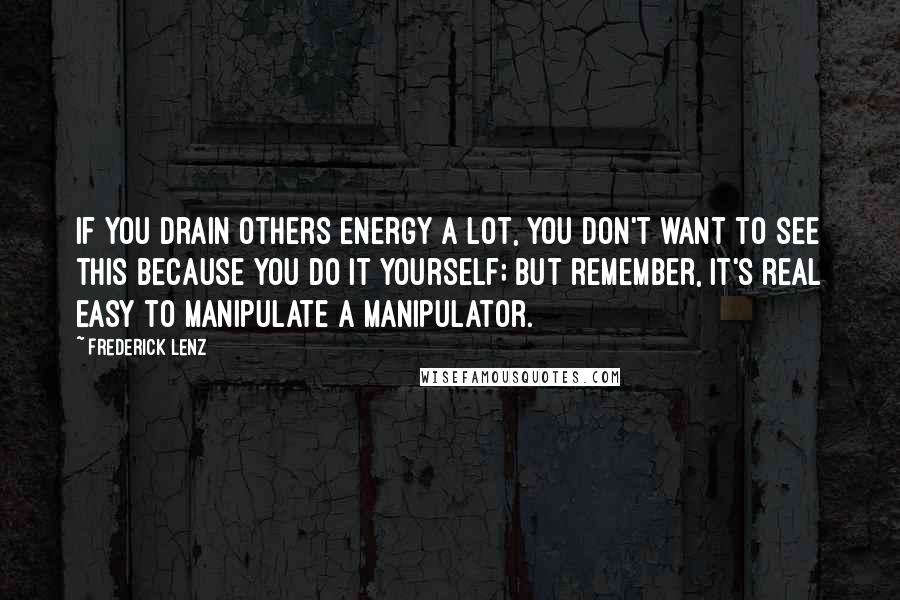 Frederick Lenz Quotes: If you drain others energy a lot, you don't want to see this because you do it yourself; but remember, it's real easy to manipulate a manipulator.