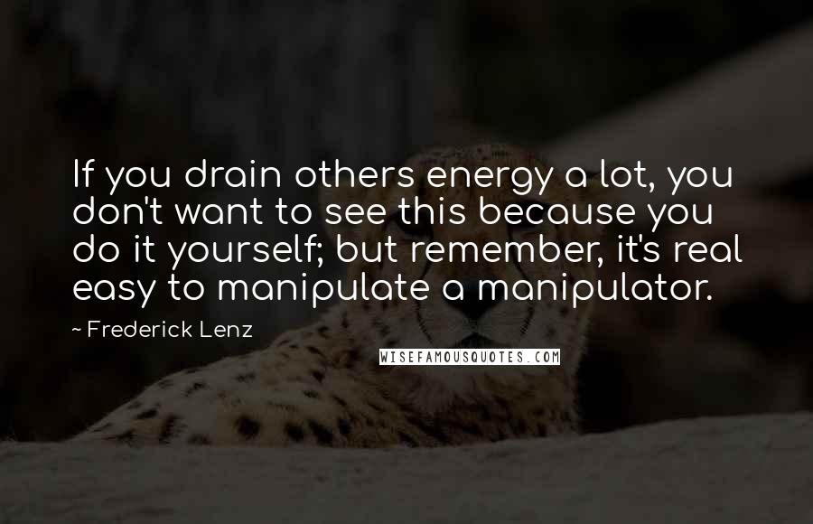 Frederick Lenz Quotes: If you drain others energy a lot, you don't want to see this because you do it yourself; but remember, it's real easy to manipulate a manipulator.