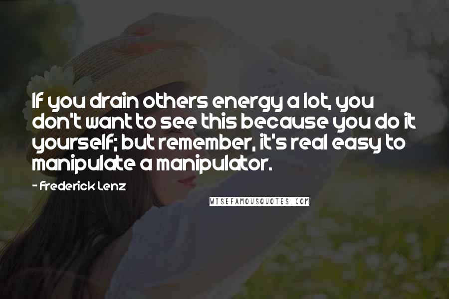Frederick Lenz Quotes: If you drain others energy a lot, you don't want to see this because you do it yourself; but remember, it's real easy to manipulate a manipulator.