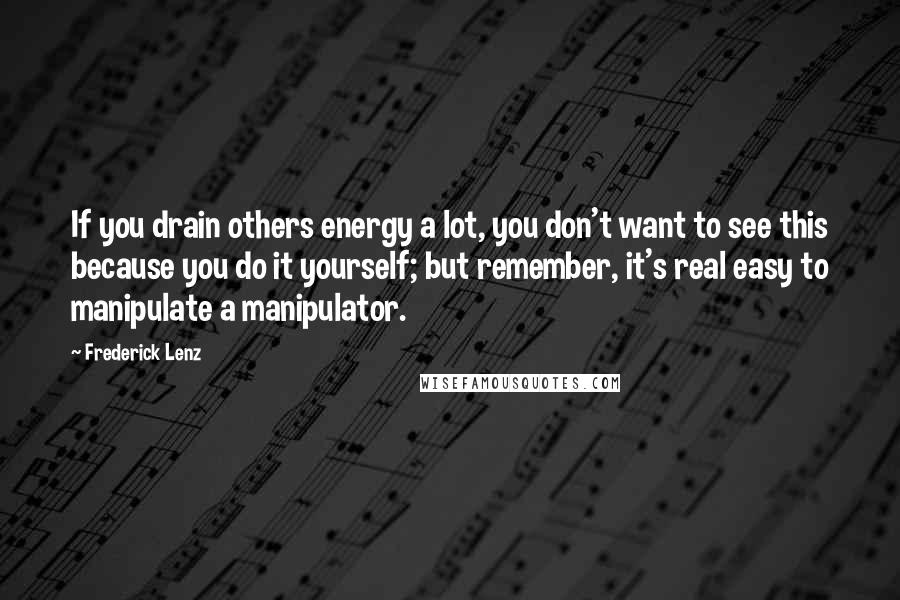 Frederick Lenz Quotes: If you drain others energy a lot, you don't want to see this because you do it yourself; but remember, it's real easy to manipulate a manipulator.