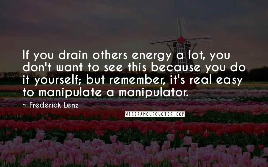 Frederick Lenz Quotes: If you drain others energy a lot, you don't want to see this because you do it yourself; but remember, it's real easy to manipulate a manipulator.
