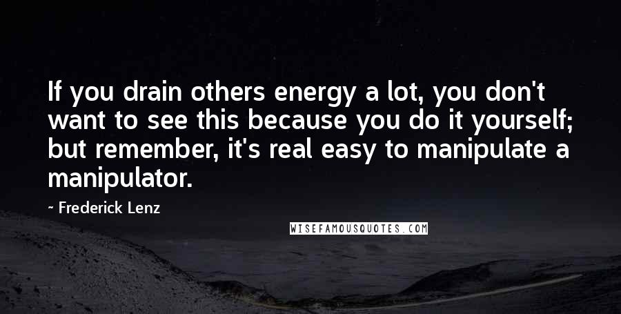 Frederick Lenz Quotes: If you drain others energy a lot, you don't want to see this because you do it yourself; but remember, it's real easy to manipulate a manipulator.