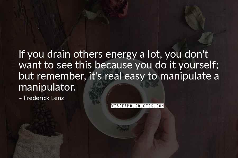 Frederick Lenz Quotes: If you drain others energy a lot, you don't want to see this because you do it yourself; but remember, it's real easy to manipulate a manipulator.