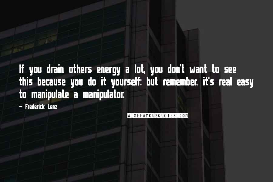 Frederick Lenz Quotes: If you drain others energy a lot, you don't want to see this because you do it yourself; but remember, it's real easy to manipulate a manipulator.