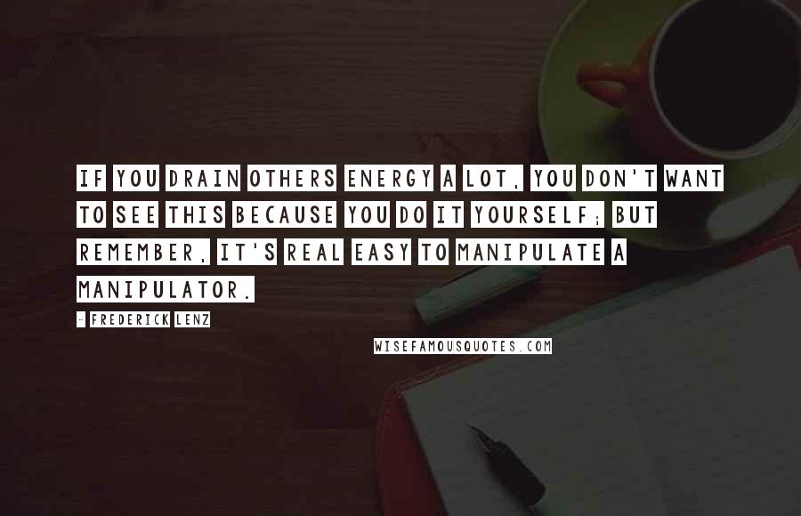 Frederick Lenz Quotes: If you drain others energy a lot, you don't want to see this because you do it yourself; but remember, it's real easy to manipulate a manipulator.