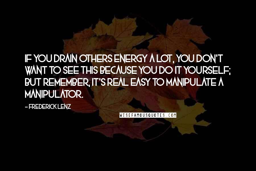 Frederick Lenz Quotes: If you drain others energy a lot, you don't want to see this because you do it yourself; but remember, it's real easy to manipulate a manipulator.