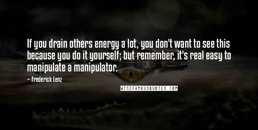Frederick Lenz Quotes: If you drain others energy a lot, you don't want to see this because you do it yourself; but remember, it's real easy to manipulate a manipulator.