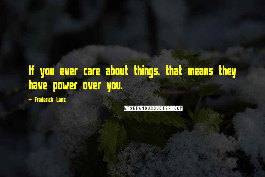 Frederick Lenz Quotes: If you ever care about things, that means they have power over you.