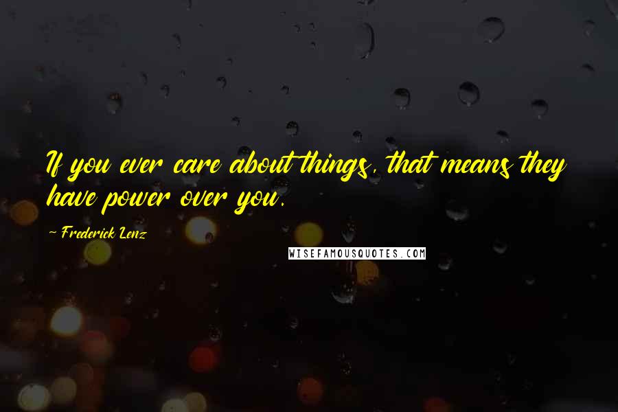 Frederick Lenz Quotes: If you ever care about things, that means they have power over you.