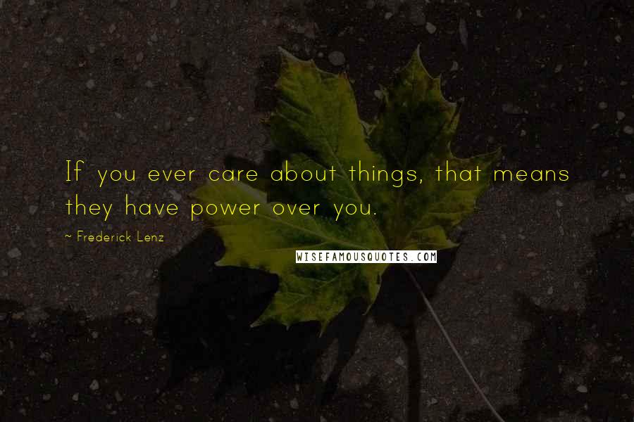 Frederick Lenz Quotes: If you ever care about things, that means they have power over you.