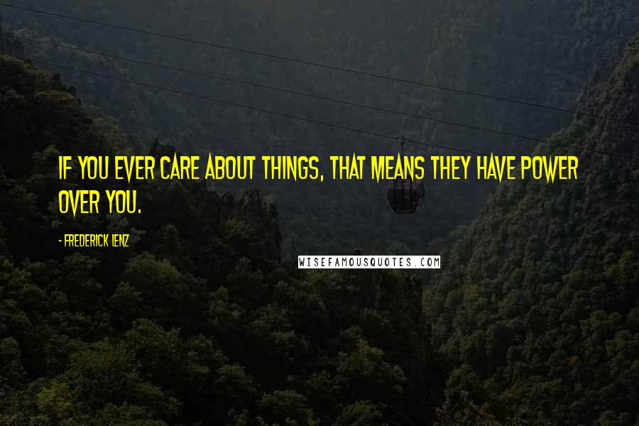 Frederick Lenz Quotes: If you ever care about things, that means they have power over you.