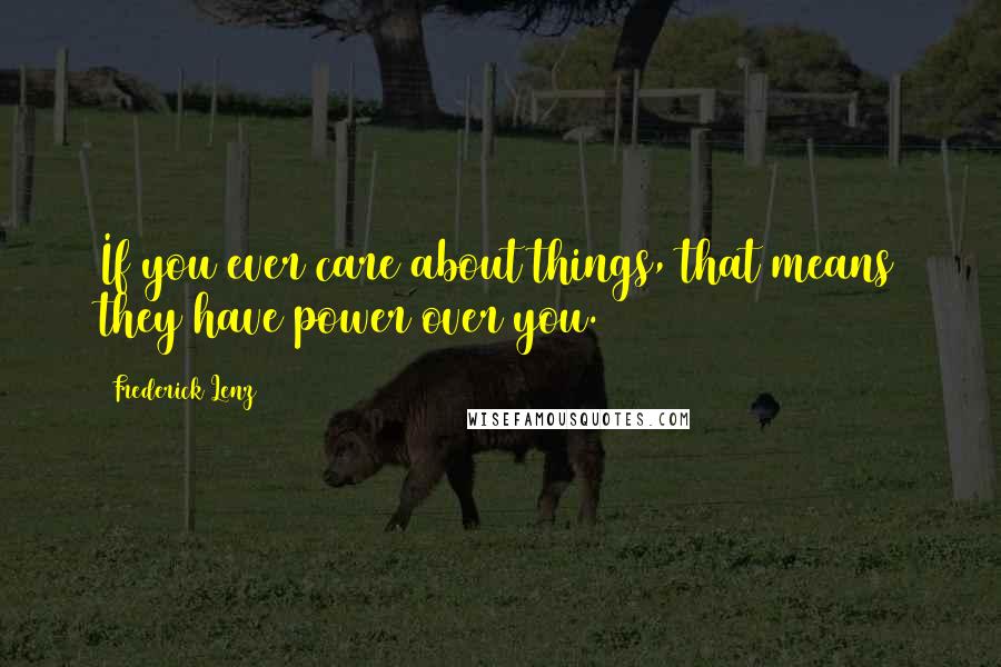Frederick Lenz Quotes: If you ever care about things, that means they have power over you.