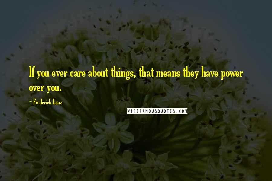 Frederick Lenz Quotes: If you ever care about things, that means they have power over you.