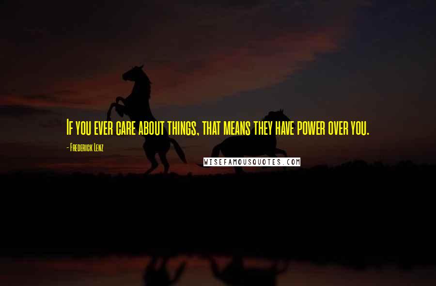 Frederick Lenz Quotes: If you ever care about things, that means they have power over you.