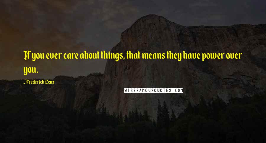 Frederick Lenz Quotes: If you ever care about things, that means they have power over you.