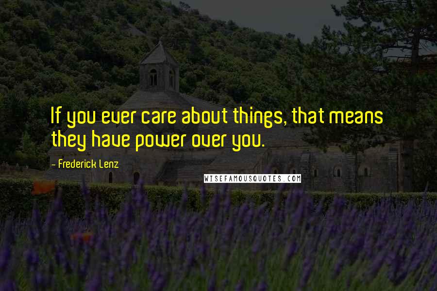 Frederick Lenz Quotes: If you ever care about things, that means they have power over you.