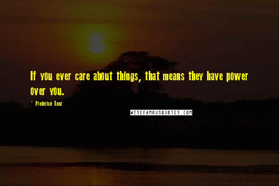 Frederick Lenz Quotes: If you ever care about things, that means they have power over you.