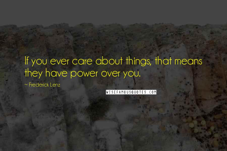 Frederick Lenz Quotes: If you ever care about things, that means they have power over you.