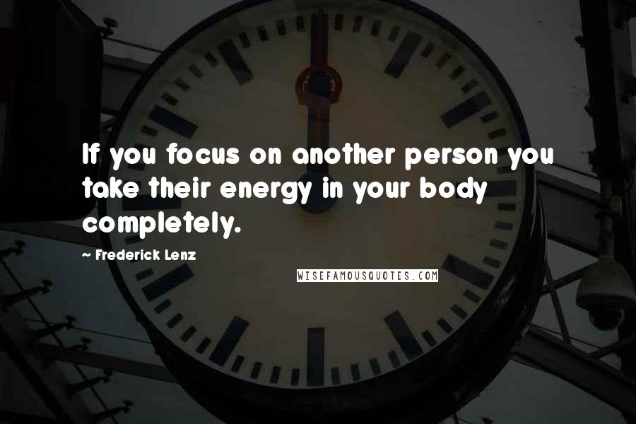 Frederick Lenz Quotes: If you focus on another person you take their energy in your body completely.