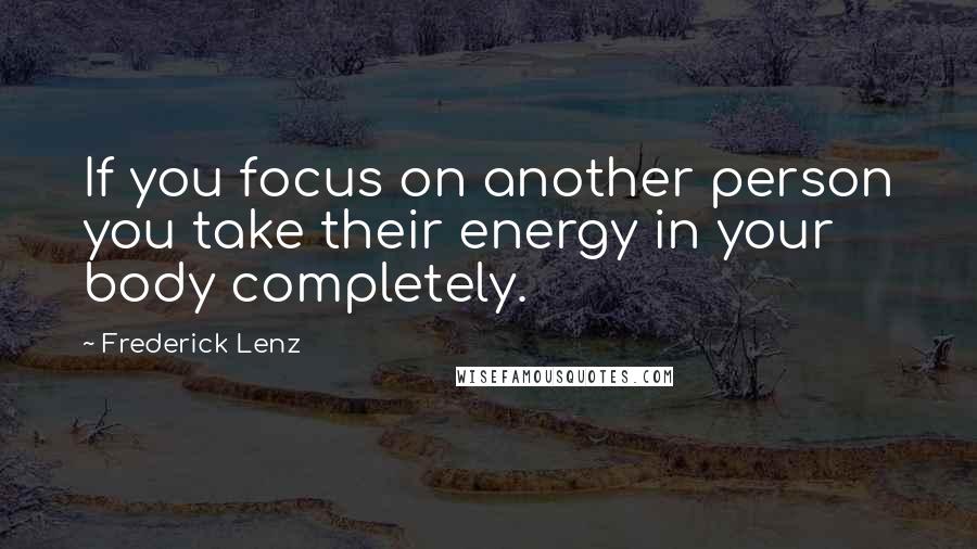 Frederick Lenz Quotes: If you focus on another person you take their energy in your body completely.