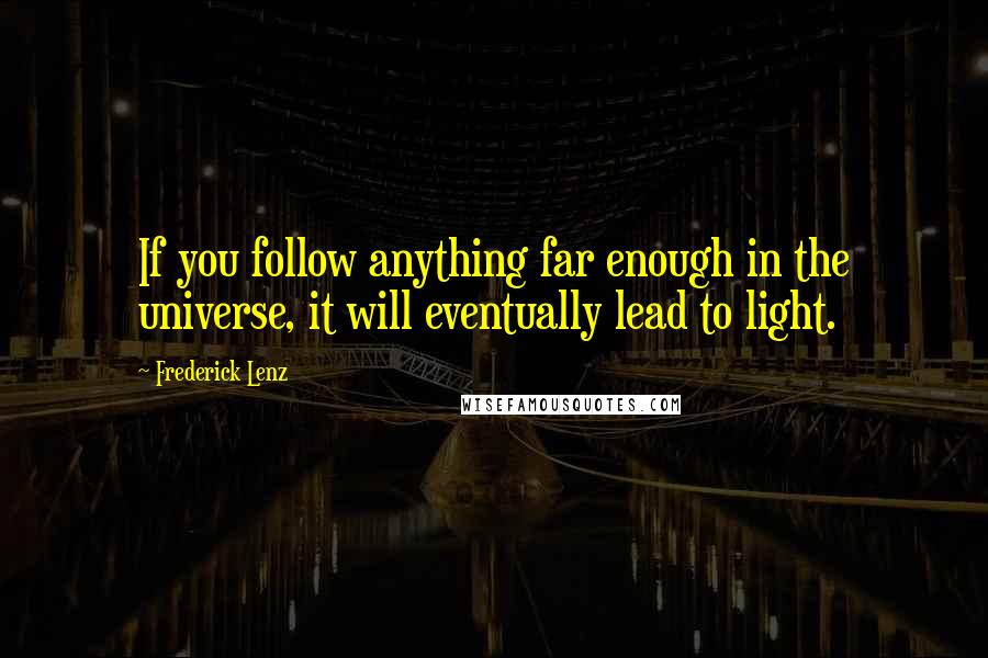 Frederick Lenz Quotes: If you follow anything far enough in the universe, it will eventually lead to light.