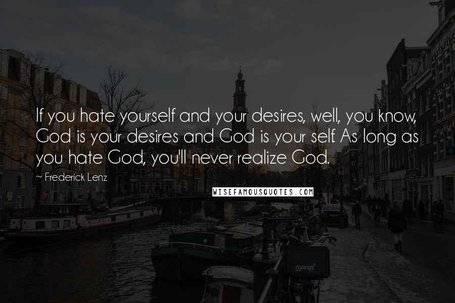 Frederick Lenz Quotes: If you hate yourself and your desires, well, you know, God is your desires and God is your self. As long as you hate God, you'll never realize God.