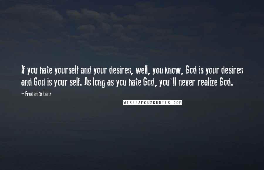 Frederick Lenz Quotes: If you hate yourself and your desires, well, you know, God is your desires and God is your self. As long as you hate God, you'll never realize God.