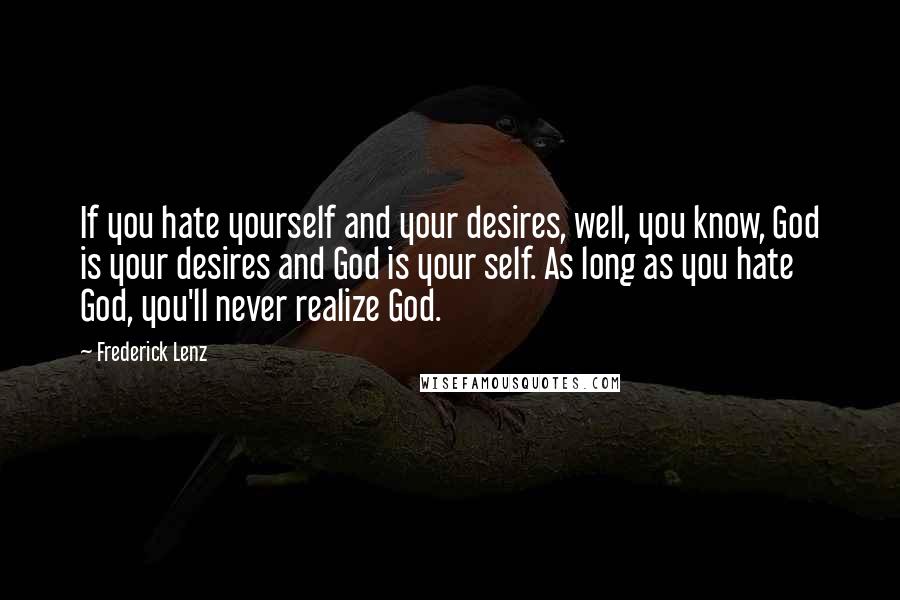 Frederick Lenz Quotes: If you hate yourself and your desires, well, you know, God is your desires and God is your self. As long as you hate God, you'll never realize God.