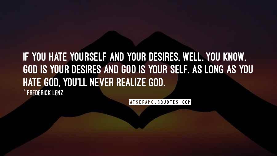 Frederick Lenz Quotes: If you hate yourself and your desires, well, you know, God is your desires and God is your self. As long as you hate God, you'll never realize God.