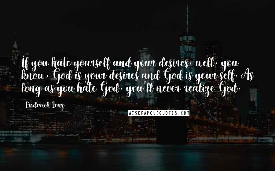 Frederick Lenz Quotes: If you hate yourself and your desires, well, you know, God is your desires and God is your self. As long as you hate God, you'll never realize God.